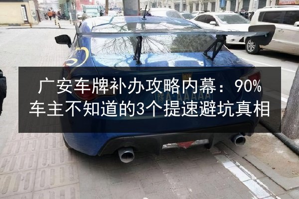 广安车牌补办攻略内幕:90%车主不知道的3个提速避坑真相 第2张 广安车牌补办攻略内幕:90%车主不知道的3个提速避坑真相 第2张