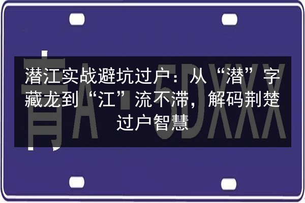 潜江实战避坑过户:从“潜”字藏龙到“江”流不滞,解码荆楚过户智慧 第1张 潜江实战避坑过户:从“潜”字藏龙到“江”流不滞,解码荆楚过户智慧 第1张
