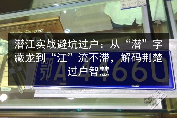 潜江实战避坑过户:从“潜”字藏龙到“江”流不滞,解码荆楚过户智慧 第2张 潜江实战避坑过户:从“潜”字藏龙到“江”流不滞,解码荆楚过户智慧 第2张