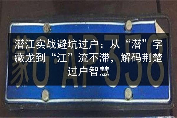 潜江实战避坑过户:从“潜”字藏龙到“江”流不滞,解码荆楚过户智慧 第3张 潜江实战避坑过户:从“潜”字藏龙到“江”流不滞,解码荆楚过户智慧 第3张