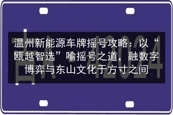 温州新能源车牌摇号攻略：以“瓯越智选”喻摇号之道，融数字博弈与东山文化于方寸之间 第3张