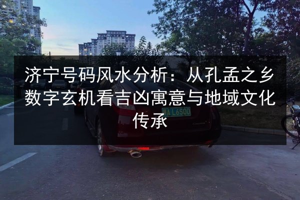 济宁号码风水分析：从孔孟之乡数字玄机看吉凶寓意与地域文化传承 第2张