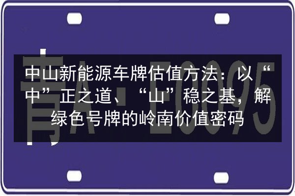 中山新能源车牌估值方法：以“中”正之道、“山”稳之基，解绿色号牌的岭南价值密码