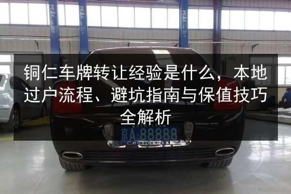 铜仁车牌转让经验是什么，本地过户流程、避坑指南与保值技巧全解析 第2张