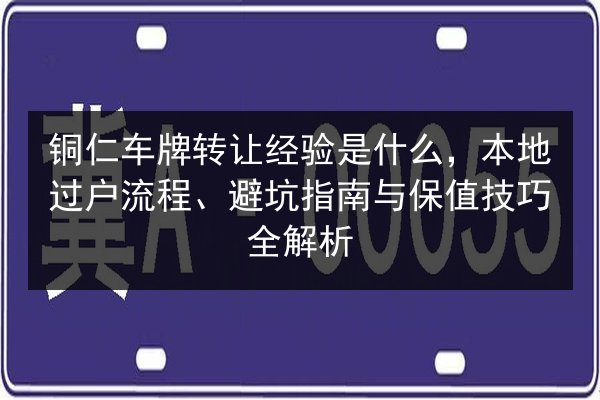 铜仁车牌转让经验是什么，本地过户流程、避坑指南与保值技巧全解析 第3张