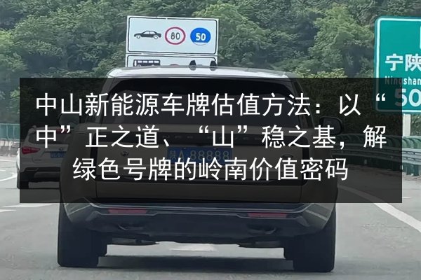 中山新能源车牌估值方法:以“中”正之道、“山”稳之基,解绿色号牌的岭南价值密码 第3张 中山新能源车牌估值方法:以“中”正之道、“山”稳之基,解绿色号牌的岭南价值密码 第3张