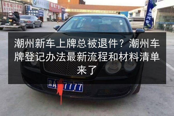 潮州新车上牌总被退件?潮州车牌登记办法最新流程和材料清单来了 第1张 潮州新车上牌总被退件?潮州车牌登记办法最新流程和材料清单来了 第1张
