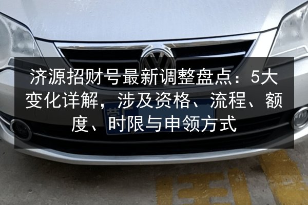 济源招财号最新调整盘点：5大变化详解，涉及资格、流程、额度、时限与申领方式