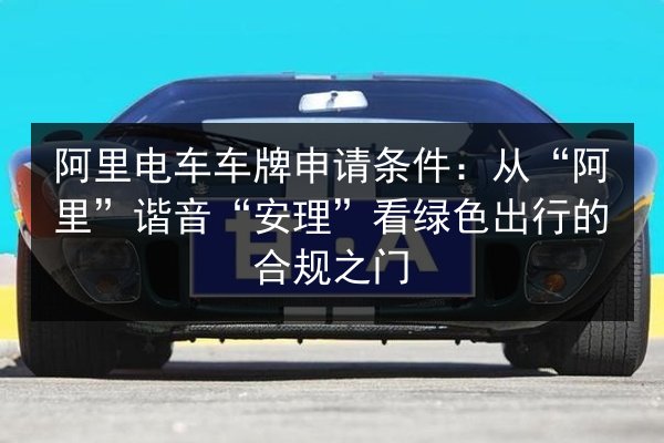 阿里电车车牌申请条件：从“阿里”谐音“安理”看绿色出行的合规之门
