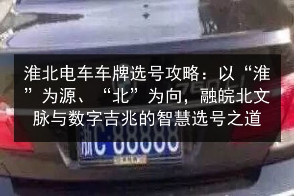淮北电车车牌选号攻略:以“淮”为源、“北”为向,融皖北文脉与数字吉兆的智慧选号之道 第2张 淮北电车车牌选号攻略:以“淮”为源、“北”为向,融皖北文脉与数字吉兆的智慧选号之道 第2张