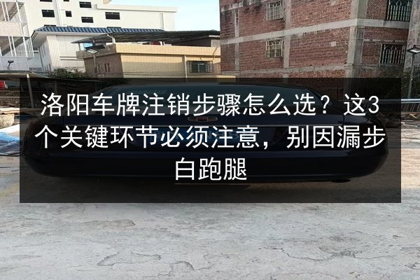 洛阳车牌注销步骤怎么选?这3个关键环节必须注意,别因漏步白跑腿 第3张 洛阳车牌注销步骤怎么选?这3个关键环节必须注意,别因漏步白跑腿 第3张