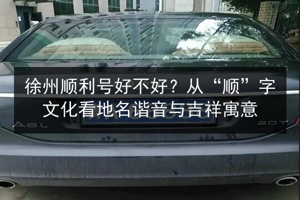 徐州顺利号好不好?从“顺”字文化看地名谐音与吉祥寓意 第3张 徐州顺利号好不好?从“顺”字文化看地名谐音与吉祥寓意 第3张