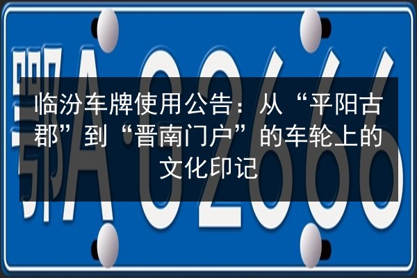 临汾车牌使用公告：从“平阳古郡”到“晋南门户”的车轮上的文化印记
