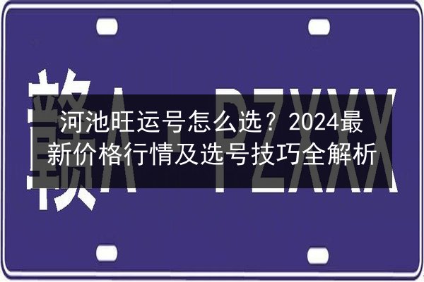 河池旺运号怎么选？2024最新价格行情及选号技巧全解析
