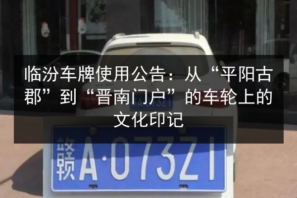 临汾车牌使用公告:从“平阳古郡”到“晋南门户”的车轮上的文化印记 第2张 临汾车牌使用公告:从“平阳古郡”到“晋南门户”的车轮上的文化印记 第2张