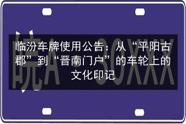 临汾车牌使用公告:从“平阳古郡”到“晋南门户”的车轮上的文化印记 第3张 临汾车牌使用公告:从“平阳古郡”到“晋南门户”的车轮上的文化印记 第3张