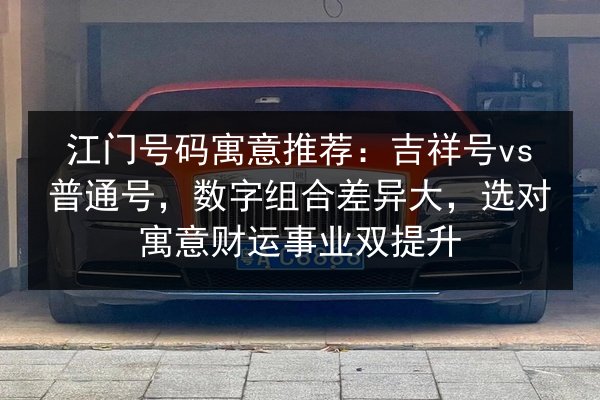 江门号码寓意推荐:吉祥号vs普通号,数字组合差异大,选对寓意财运事业双提升 第1张 江门号码寓意推荐:吉祥号vs普通号,数字组合差异大,选对寓意财运事业双提升 第1张