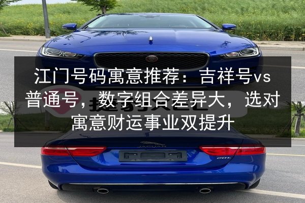 江门号码寓意推荐:吉祥号vs普通号,数字组合差异大,选对寓意财运事业双提升 第2张 江门号码寓意推荐:吉祥号vs普通号,数字组合差异大,选对寓意财运事业双提升 第2张