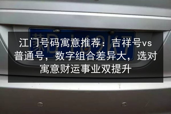 江门号码寓意推荐:吉祥号vs普通号,数字组合差异大,选对寓意财运事业双提升 第3张 江门号码寓意推荐:吉祥号vs普通号,数字组合差异大,选对寓意财运事业双提升 第3张