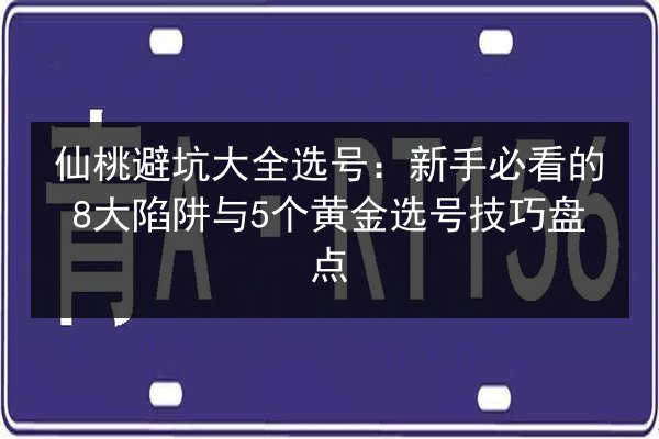 仙桃避坑大全选号：新手必看的8大陷阱与5个黄金选号技巧盘点