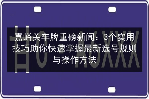 嘉峪关车牌重磅新闻:3个实用技巧助你快速掌握最新选号规则与操作方法 第1张 嘉峪关车牌重磅新闻:3个实用技巧助你快速掌握最新选号规则与操作方法 第1张