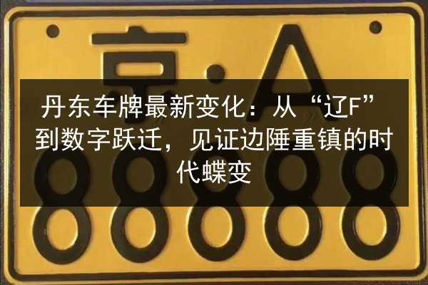 丹东车牌最新变化:从“辽F”到数字跃迁,见证边陲重镇的时代蝶变 第2张 丹东车牌最新变化:从“辽F”到数字跃迁,见证边陲重镇的时代蝶变 第2张