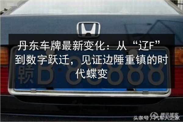 丹东车牌最新变化:从“辽F”到数字跃迁,见证边陲重镇的时代蝶变 第3张 丹东车牌最新变化:从“辽F”到数字跃迁,见证边陲重镇的时代蝶变 第3张