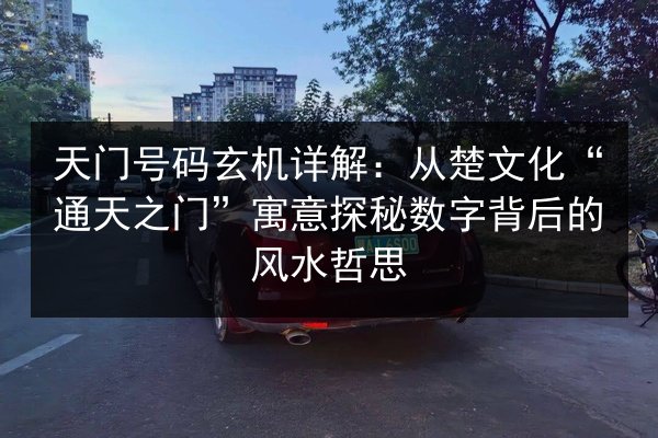 天门号码玄机详解：从楚文化“通天之门”寓意探秘数字背后的风水哲思 第3张