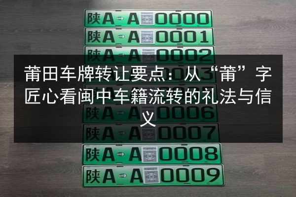 莆田车牌转让要点：从“莆”字匠心看闽中车籍流转的礼法与信义 第2张