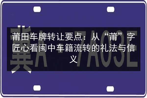 莆田车牌转让要点：从“莆”字匠心看闽中车籍流转的礼法与信义 第3张