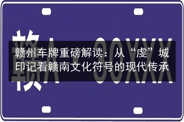 赣州车牌重磅解读：从“虔”城印记看赣南文化符号的现代传承