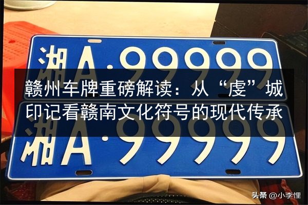 赣州车牌重磅解读：从“虔”城印记看赣南文化符号的现代传承 第2张