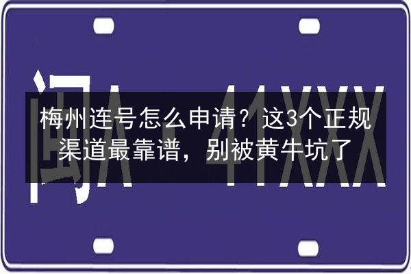 梅州连号怎么申请?这3个正规渠道最靠谱,别被黄牛坑了 第2张 梅州连号怎么申请?这3个正规渠道最靠谱,别被黄牛坑了 第2张