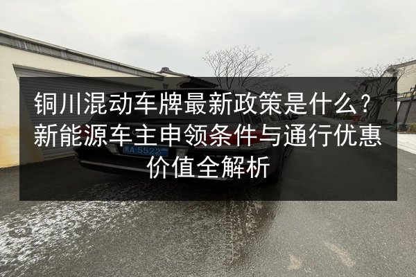 铜川混动车牌最新政策是什么?新能源车主申领条件与通行优惠价值全解析 第2张 铜川混动车牌最新政策是什么?新能源车主申领条件与通行优惠价值全解析 第2张