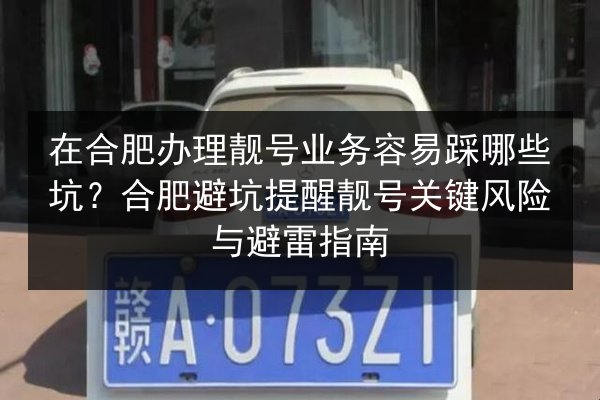 在合肥办理靓号业务容易踩哪些坑？合肥避坑提醒靓号关键风险与避雷指南