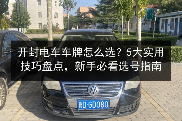 开封电车车牌怎么选?5大实用技巧盘点,新手必看选号指南 第2张 开封电车车牌怎么选?5大实用技巧盘点,新手必看选号指南 第2张