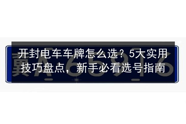 开封电车车牌怎么选?5大实用技巧盘点,新手必看选号指南 第3张 开封电车车牌怎么选?5大实用技巧盘点,新手必看选号指南 第3张