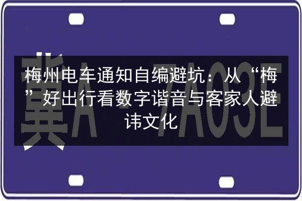 梅州电车通知自编避坑:从“梅”好出行看数字谐音与客家人避讳文化 第2张 梅州电车通知自编避坑:从“梅”好出行看数字谐音与客家人避讳文化 第2张
