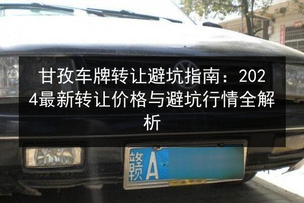 甘孜车牌转让避坑指南:2024最新转让价格与避坑行情全解析 第2张 甘孜车牌转让避坑指南:2024最新转让价格与避坑行情全解析 第2张