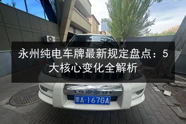 永州纯电车牌最新规定盘点：5大核心变化全解析 第2张