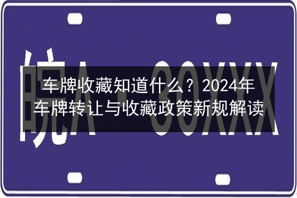 车牌收藏知道什么？2024年车牌转让与收藏政策新规解读