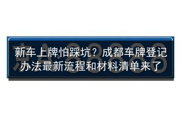 新车上牌怕踩坑？成都车牌登记办法最新流程和材料清单来了