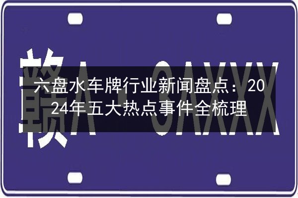 六盘水车牌行业新闻盘点：2024年五大热点事件全梳理