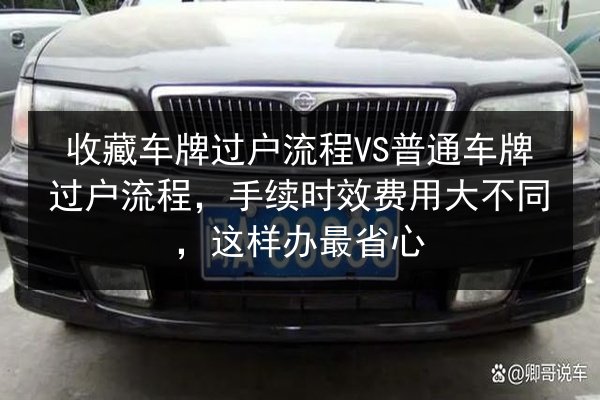 收藏车牌过户流程VS普通车牌过户流程,手续时效费用大不同,这样办最省心 第3张 收藏车牌过户流程VS普通车牌过户流程,手续时效费用大不同,这样办最省心 第3张