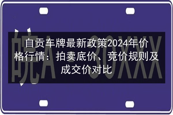 自贡车牌最新政策2024年价格行情:拍卖底价、竞价规则及成交价对比 第3张 自贡车牌最新政策2024年价格行情:拍卖底价、竞价规则及成交价对比 第3张
