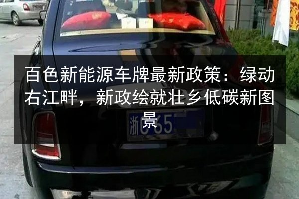 百色新能源车牌最新政策：绿动右江畔，新政绘就壮乡低碳新图景