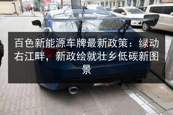 百色新能源车牌最新政策:绿动右江畔,新政绘就壮乡低碳新图景 第2张 百色新能源车牌最新政策:绿动右江畔,新政绘就壮乡低碳新图景 第2张