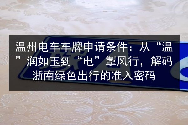 温州电车车牌申请条件：从“温”润如玉到“电”掣风行，解码浙南绿色出行的准入密码