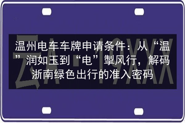 温州电车车牌申请条件：从“温”润如玉到“电”掣风行，解码浙南绿色出行的准入密码 第2张