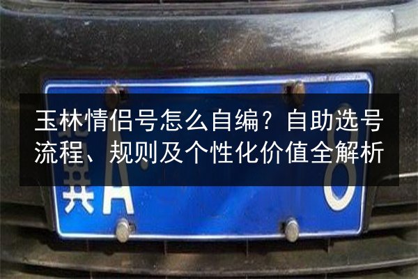 玉林情侣号怎么自编？自助选号流程、规则及个性化价值全解析